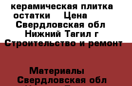 керамическая плитка /остатки/ › Цена ­ 800 - Свердловская обл., Нижний Тагил г. Строительство и ремонт » Материалы   . Свердловская обл.,Нижний Тагил г.